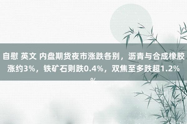 自慰 英文 内盘期货夜市涨跌各别，沥青与合成橡胶涨约3%，铁矿石则跌0.4%，双焦至多跌超1.2%