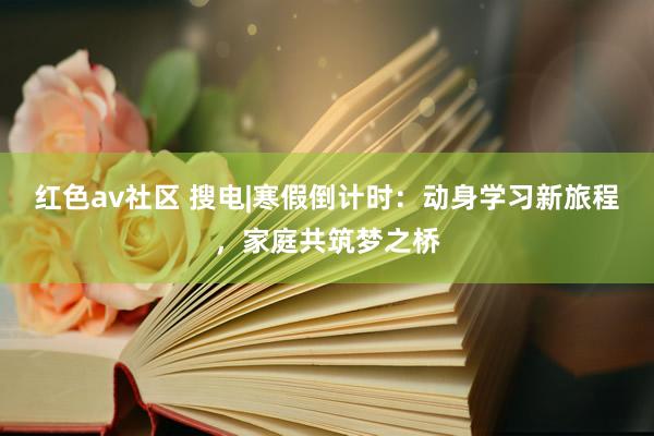 红色av社区 搜电|寒假倒计时：动身学习新旅程，家庭共筑梦之桥