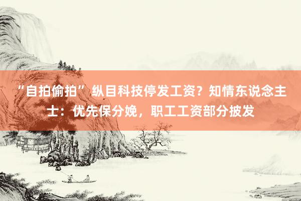 “自拍偷拍” 纵目科技停发工资？知情东说念主士：优先保分娩，职工工资部分披发