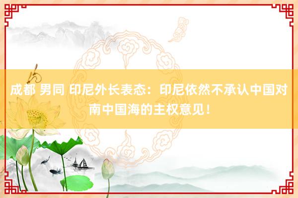 成都 男同 印尼外长表态：印尼依然不承认中国对南中国海的主权意见！