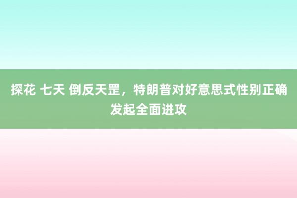 探花 七天 倒反天罡，特朗普对好意思式性别正确发起全面进攻