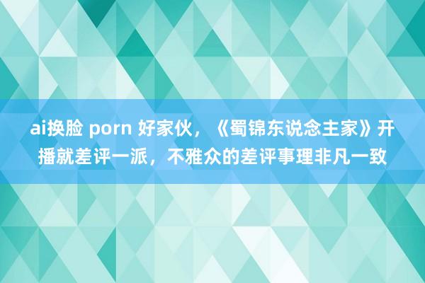 ai换脸 porn 好家伙，《蜀锦东说念主家》开播就差评一派，不雅众的差评事理非凡一致