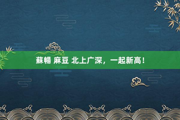 蘇暢 麻豆 北上广深，一起新高！