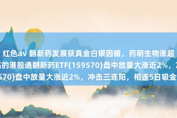 红色av 翻新药发展获真金白银因循，药明生物涨超6%，翻新药纯度最高的港股通翻新药ETF(159570)盘中放量大涨近2%，冲击三连阳，相连5日吸金！