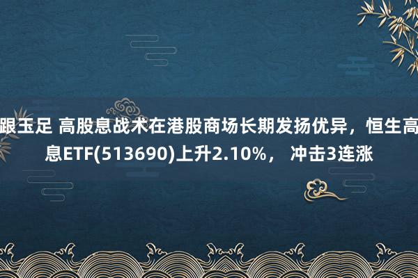 高跟玉足 高股息战术在港股商场长期发扬优异，恒生高股息ETF(513690)上升2.10%， 冲击3连涨