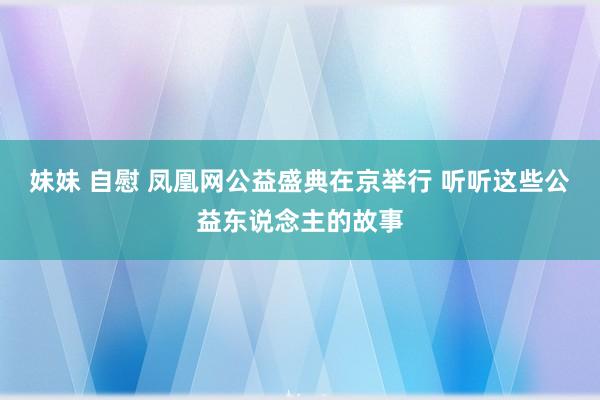 妹妹 自慰 凤凰网公益盛典在京举行 听听这些公益东说念主的故事