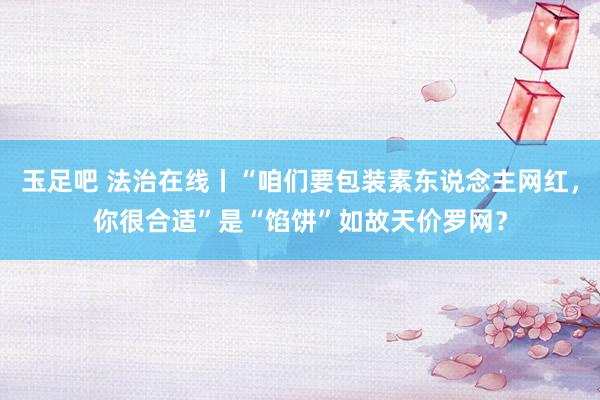 玉足吧 法治在线丨“咱们要包装素东说念主网红，你很合适”是“馅饼”如故天价罗网？