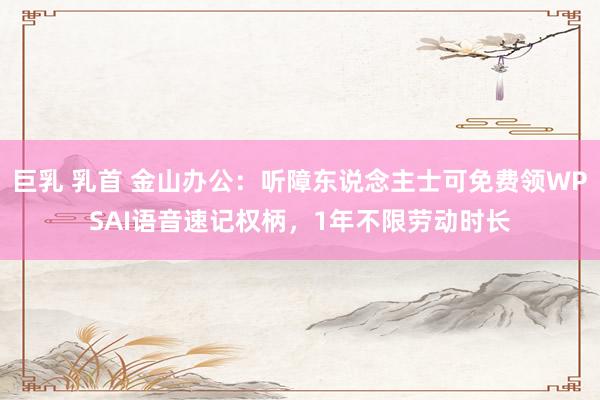 巨乳 乳首 金山办公：听障东说念主士可免费领WPSAI语音速记权柄，1年不限劳动时长