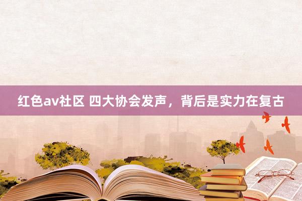 红色av社区 四大协会发声，背后是实力在复古