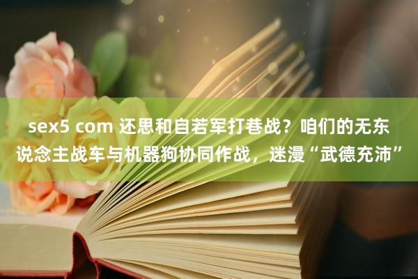 sex5 com 还思和自若军打巷战？咱们的无东说念主战车与机器狗协同作战，迷漫“武德充沛”