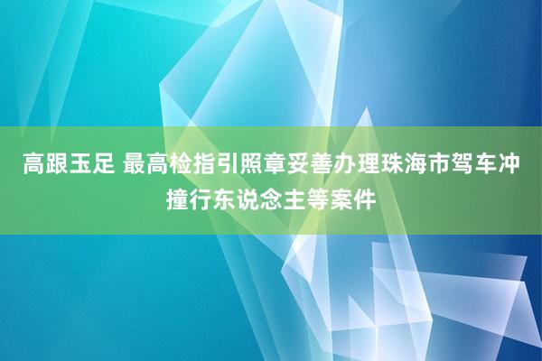 高跟玉足 最高检指引照章妥善办理珠海市驾车冲撞行东说念主等案件
