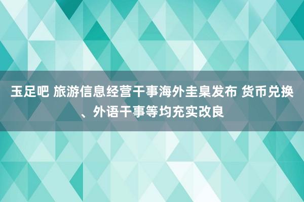 玉足吧 旅游信息经营干事海外圭臬发布 货币兑换、外语干事等均充实改良