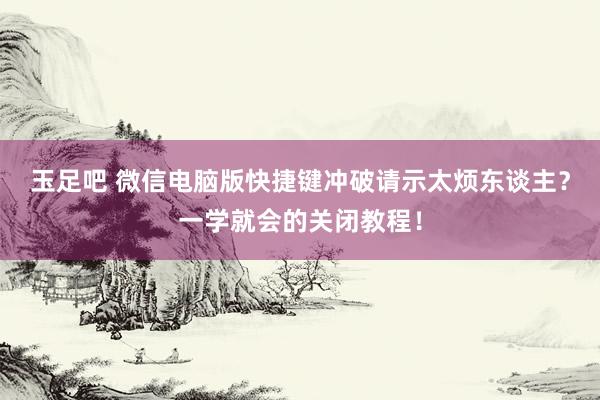 玉足吧 微信电脑版快捷键冲破请示太烦东谈主？一学就会的关闭教程！