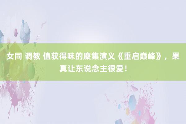 女同 调教 值获得味的麇集演义《重启巅峰》，果真让东说念主很爱！