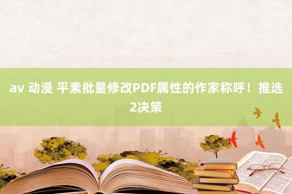 av 动漫 平素批量修改PDF属性的作家称呼！推选2决策