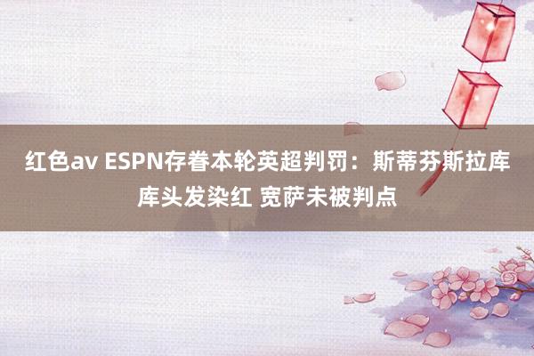 红色av ESPN存眷本轮英超判罚：斯蒂芬斯拉库库头发染红 宽萨未被判点