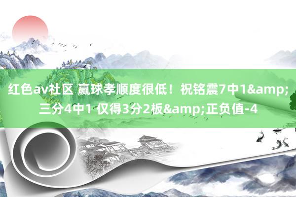 红色av社区 赢球孝顺度很低！祝铭震7中1&三分4中1 仅得3分2板&正负值-4