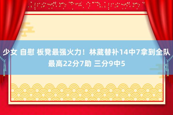 少女 自慰 板凳最强火力！林葳替补14中7拿到全队最高22分7助 三分9中5