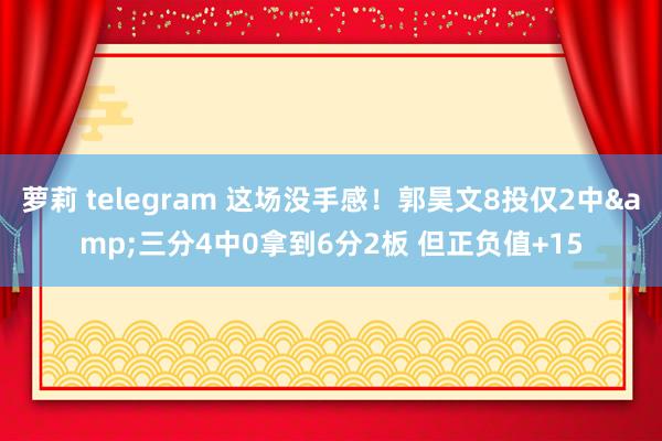 萝莉 telegram 这场没手感！郭昊文8投仅2中&三分4中0拿到6分2板 但正负值+15