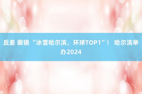 反差 眼镜 “冰雪哈尔滨，环球TOP1”！ 哈尔滨举办2024