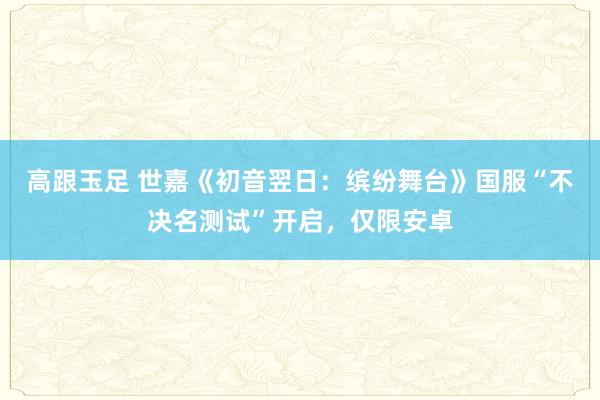 高跟玉足 世嘉《初音翌日：缤纷舞台》国服“不决名测试”开启，仅限安卓