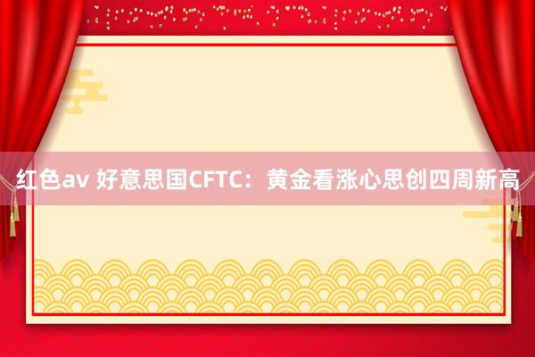 红色av 好意思国CFTC：黄金看涨心思创四周新高