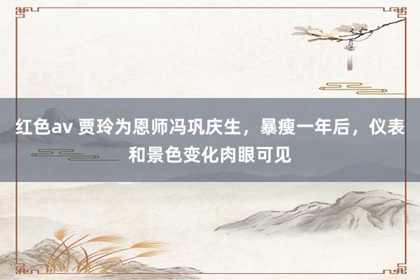 红色av 贾玲为恩师冯巩庆生，暴瘦一年后，仪表和景色变化肉眼可见