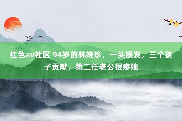 红色av社区 94岁的林婉珍，一头银发，三个孩子贡献，第二任老公很疼她