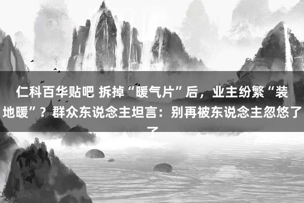 仁科百华贴吧 拆掉“暖气片”后，业主纷繁“装地暖”？群众东说念主坦言：别再被东说念主忽悠了