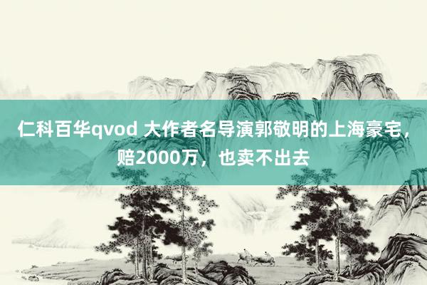 仁科百华qvod 大作者名导演郭敬明的上海豪宅，赔2000万，也卖不出去