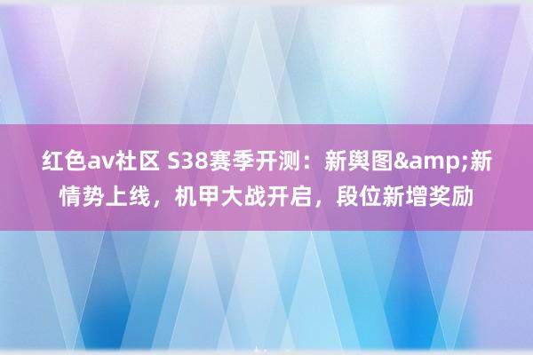 红色av社区 S38赛季开测：新舆图&新情势上线，机甲大战开启，段位新增奖励