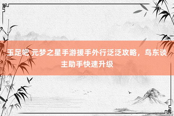 玉足吧 元梦之星手游援手外行泛泛攻略，鸟东谈主助手快速升级
