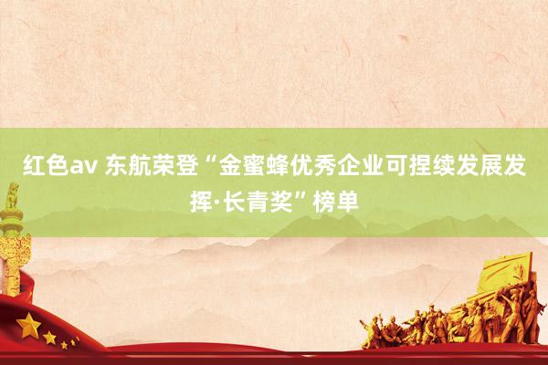 红色av 东航荣登“金蜜蜂优秀企业可捏续发展发挥·长青奖”榜单