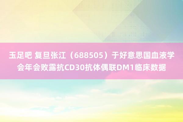 玉足吧 复旦张江（688505）于好意思国血液学会年会败露抗CD30抗体偶联DM1临床数据