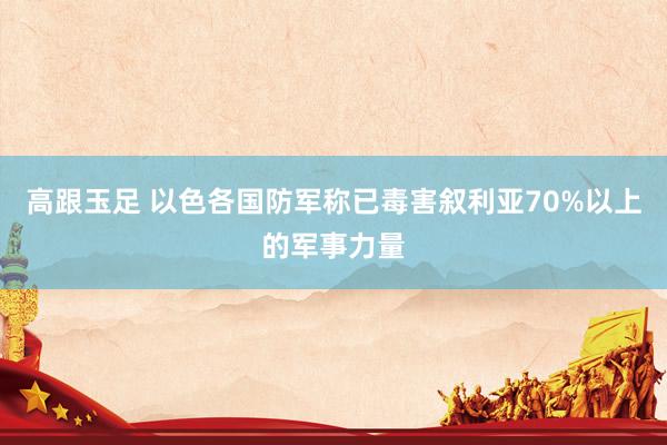 高跟玉足 以色各国防军称已毒害叙利亚70%以上的军事力量