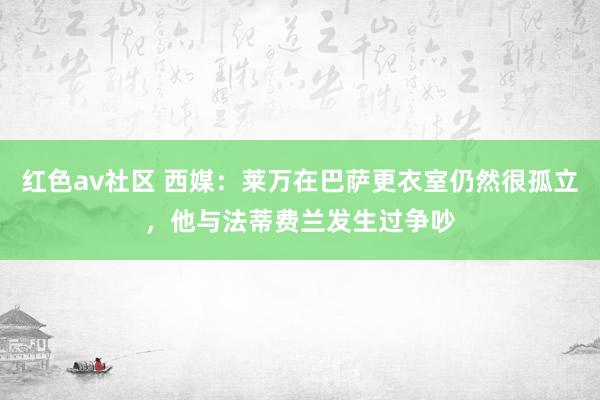 红色av社区 西媒：莱万在巴萨更衣室仍然很孤立，他与法蒂费兰发生过争吵