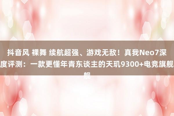 抖音风 裸舞 续航超强、游戏无敌！真我Neo7深度评测：一款更懂年青东谈主的天玑9300+电竞旗舰