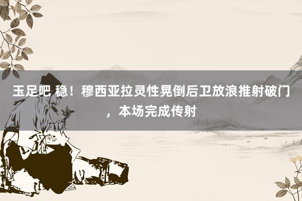 玉足吧 稳！穆西亚拉灵性晃倒后卫放浪推射破门，本场完成传射