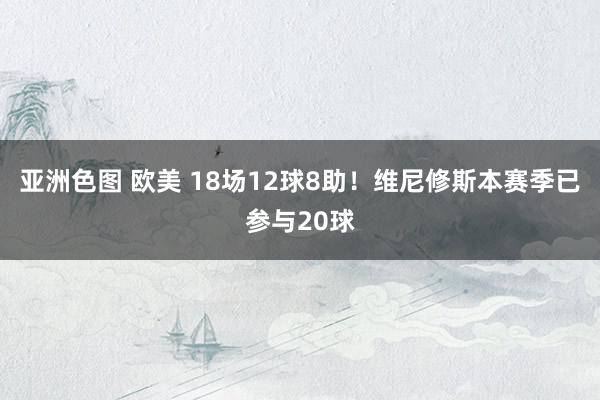 亚洲色图 欧美 18场12球8助！维尼修斯本赛季已参与20球