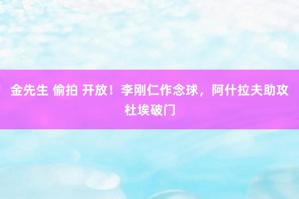 金先生 偷拍 开放！李刚仁作念球，阿什拉夫助攻杜埃破门
