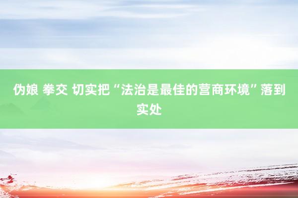 伪娘 拳交 切实把“法治是最佳的营商环境”落到实处