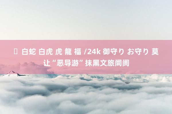 ✨白蛇 白虎 虎 龍 福 /24k 御守り お守り 莫让“恶导游”抹黑文旅阛阓