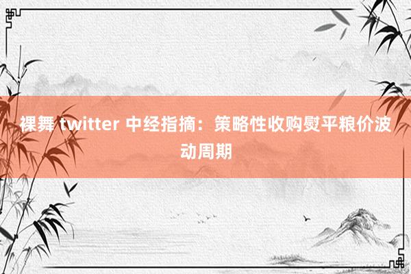 裸舞 twitter 中经指摘：策略性收购熨平粮价波动周期