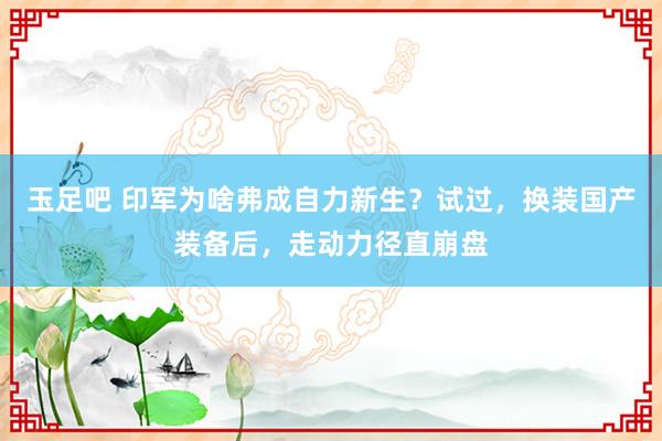 玉足吧 印军为啥弗成自力新生？试过，换装国产装备后，走动力径直崩盘