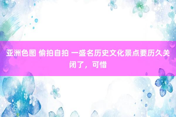 亚洲色图 偷拍自拍 一盛名历史文化景点要历久关闭了，可惜