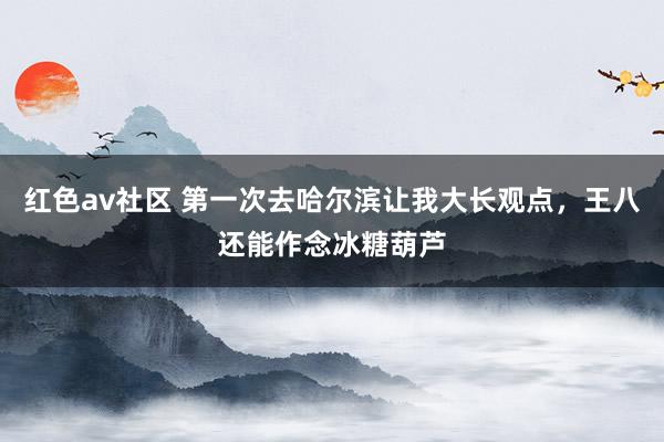 红色av社区 第一次去哈尔滨让我大长观点，王八还能作念冰糖葫芦