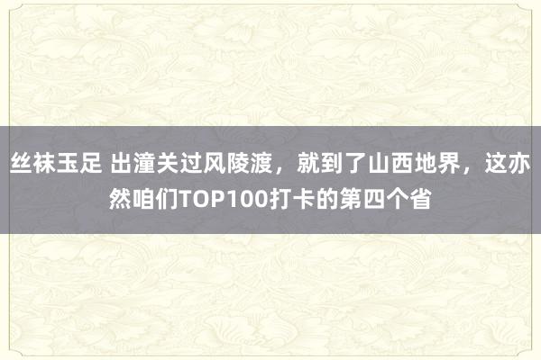 丝袜玉足 出潼关过风陵渡，就到了山西地界，这亦然咱们TOP100打卡的第四个省