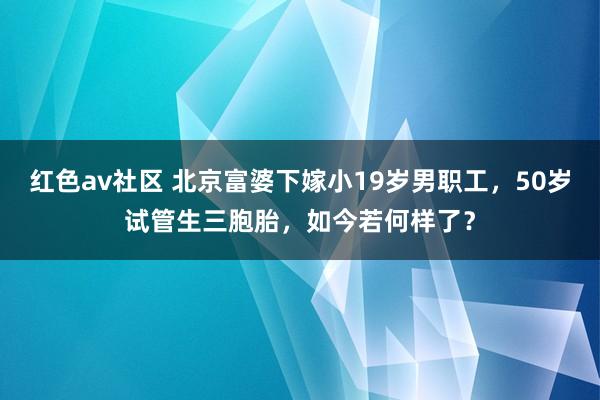红色av社区 北京富婆下嫁小19岁男职工，50岁试管生三胞胎，如今若何样了？