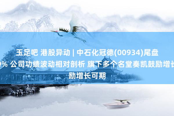 玉足吧 港股异动 | 中石化冠德(00934)尾盘涨超9% 公司功绩波动相对剖析 旗下多个名堂奏凯鼓励增长可期