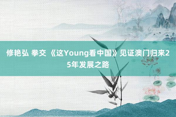 修艳弘 拳交 《这Young看中国》见证澳门归来25年发展之路